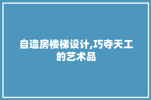 自造房楼梯设计,巧夺天工的艺术品