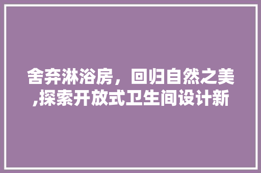 舍弃淋浴房，回归自然之美,探索开放式卫生间设计新风尚