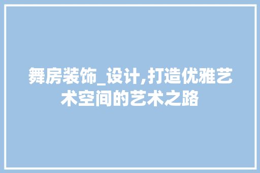 舞房装饰_设计,打造优雅艺术空间的艺术之路