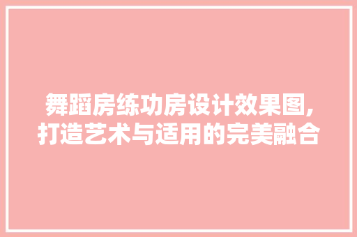 舞蹈房练功房设计效果图,打造艺术与适用的完美融合
