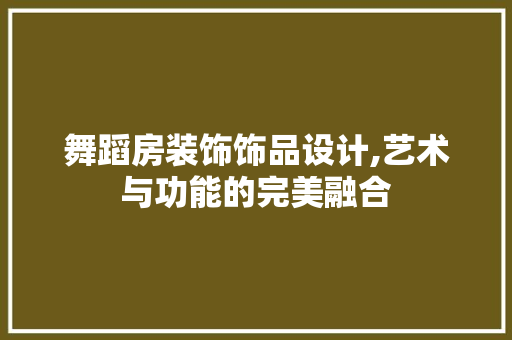 舞蹈房装饰饰品设计,艺术与功能的完美融合