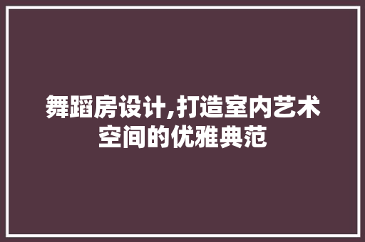 舞蹈房设计,打造室内艺术空间的优雅典范