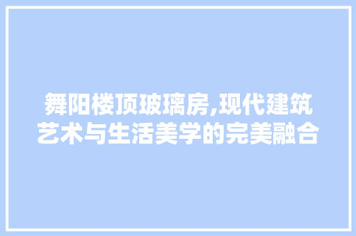 舞阳楼顶玻璃房,现代建筑艺术与生活美学的完美融合
