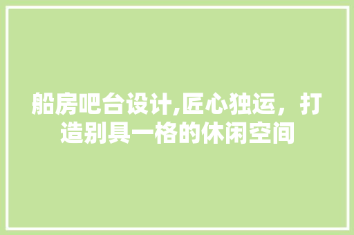 船房吧台设计,匠心独运，打造别具一格的休闲空间