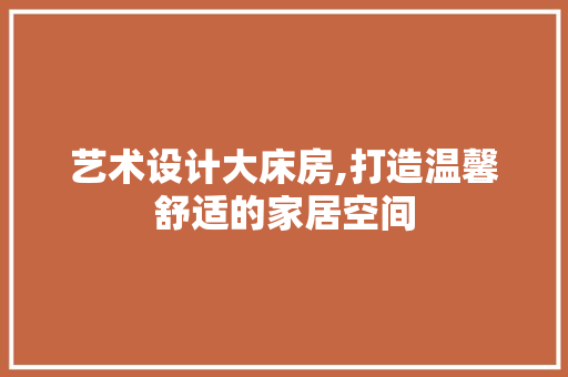 艺术设计大床房,打造温馨舒适的家居空间