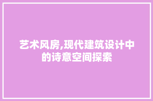 艺术风房,现代建筑设计中的诗意空间探索