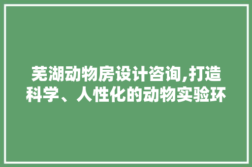 芜湖动物房设计咨询,打造科学、人性化的动物实验环境