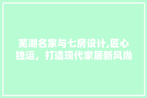 芜湖名家与七房设计,匠心独运，打造现代家居新风尚