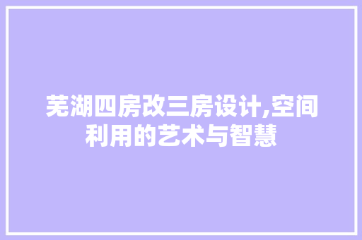 芜湖四房改三房设计,空间利用的艺术与智慧