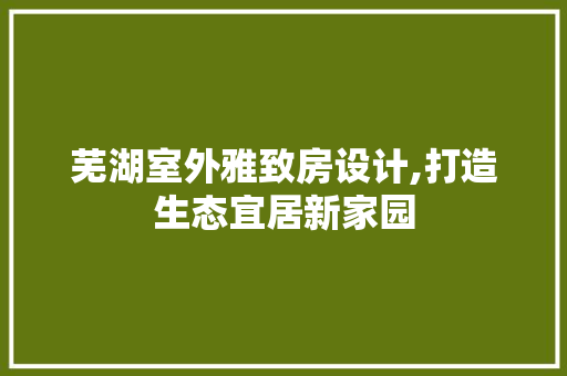 芜湖室外雅致房设计,打造生态宜居新家园