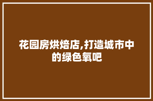 花园房烘焙店,打造城市中的绿色氧吧