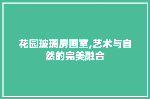 花园玻璃房画室,艺术与自然的完美融合