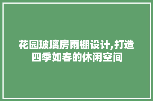 花园玻璃房雨棚设计,打造四季如春的休闲空间