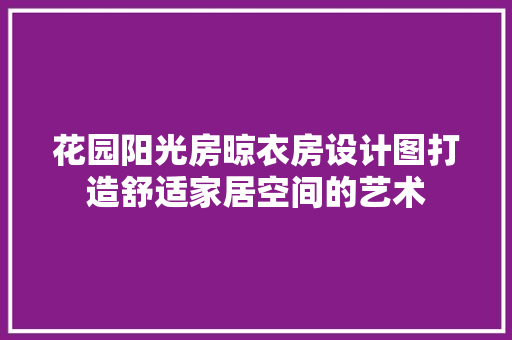 花园阳光房晾衣房设计图打造舒适家居空间的艺术