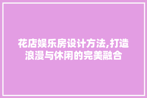 花店娱乐房设计方法,打造浪漫与休闲的完美融合