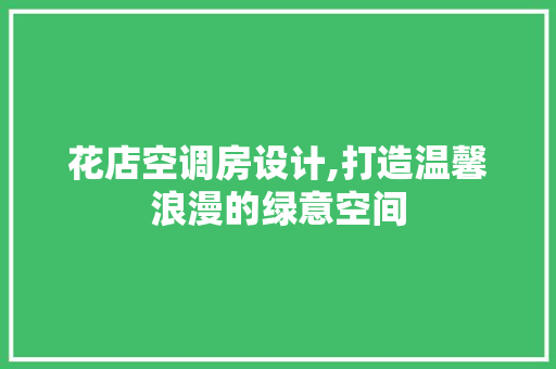 花店空调房设计,打造温馨浪漫的绿意空间