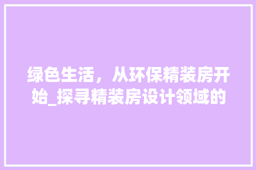 绿色生活，从环保精装房开始_探寻精装房设计领域的环保先锋