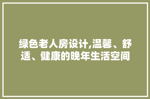 绿色老人房设计,温馨、舒适、健康的晚年生活空间