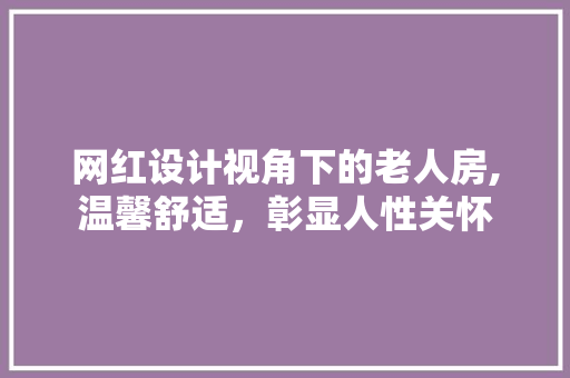 网红设计视角下的老人房,温馨舒适，彰显人性关怀