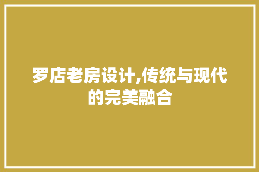罗店老房设计,传统与现代的完美融合