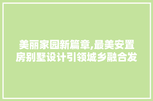 美丽家园新篇章,最美安置房别墅设计引领城乡融合发展