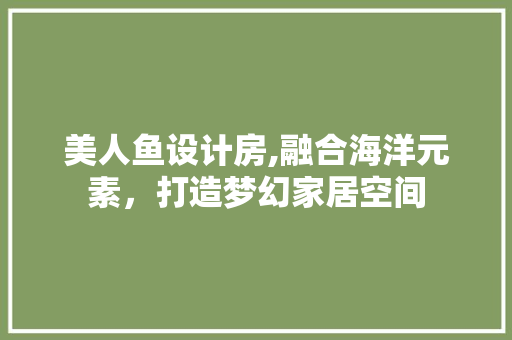 美人鱼设计房,融合海洋元素，打造梦幻家居空间