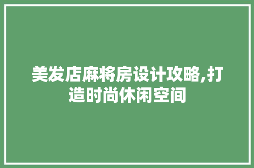 美发店麻将房设计攻略,打造时尚休闲空间