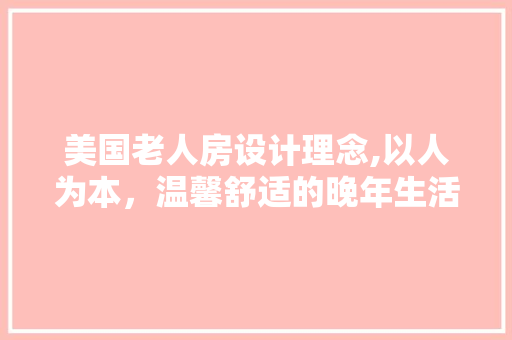 美国老人房设计理念,以人为本，温馨舒适的晚年生活