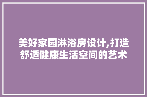 美好家园淋浴房设计,打造舒适健康生活空间的艺术