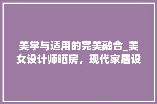 美学与适用的完美融合_美女设计师晒房，现代家居设计之路