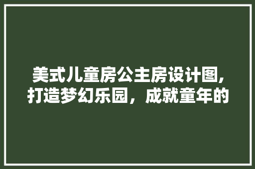 美式儿童房公主房设计图,打造梦幻乐园，成就童年的美好记忆