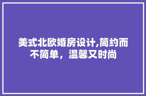 美式北欧婚房设计,简约而不简单，温馨又时尚