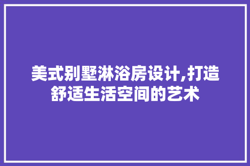 美式别墅淋浴房设计,打造舒适生活空间的艺术