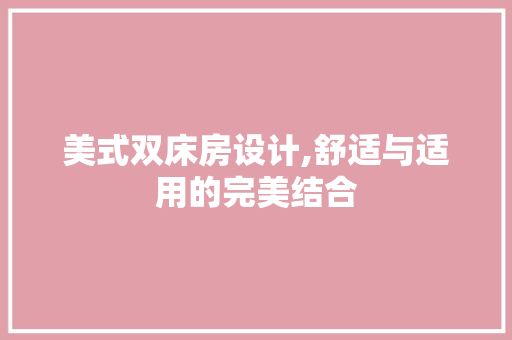 美式双床房设计,舒适与适用的完美结合