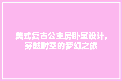 美式复古公主房卧室设计,穿越时空的梦幻之旅