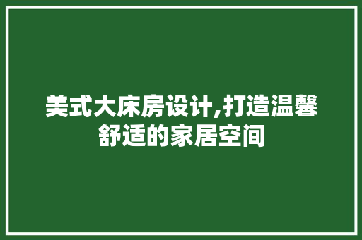 美式大床房设计,打造温馨舒适的家居空间