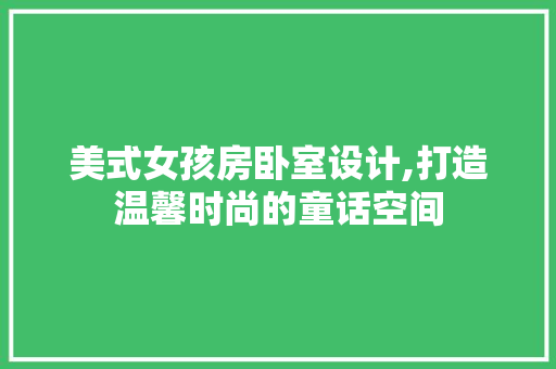 美式女孩房卧室设计,打造温馨时尚的童话空间