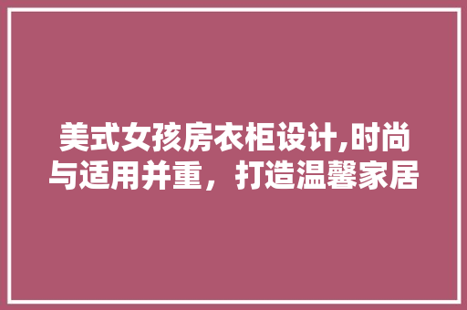美式女孩房衣柜设计,时尚与适用并重，打造温馨家居空间