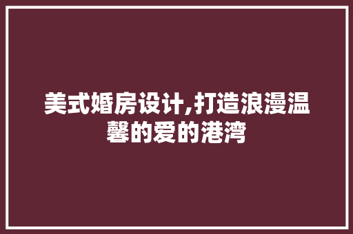 美式婚房设计,打造浪漫温馨的爱的港湾
