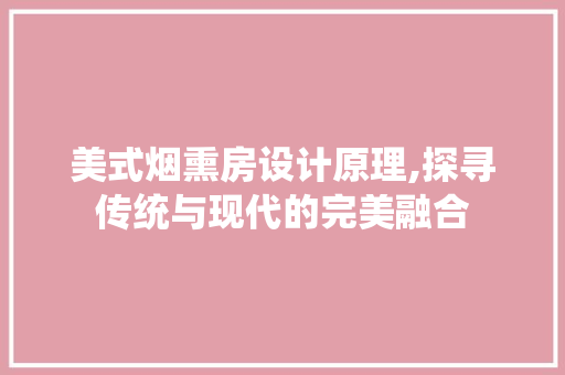 美式烟熏房设计原理,探寻传统与现代的完美融合