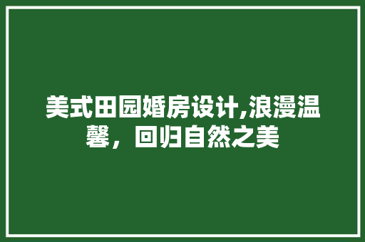 美式田园婚房设计,浪漫温馨，回归自然之美
