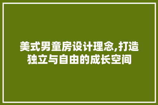 美式男童房设计理念,打造独立与自由的成长空间