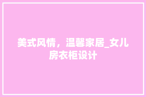美式风情，温馨家居_女儿房衣柜设计