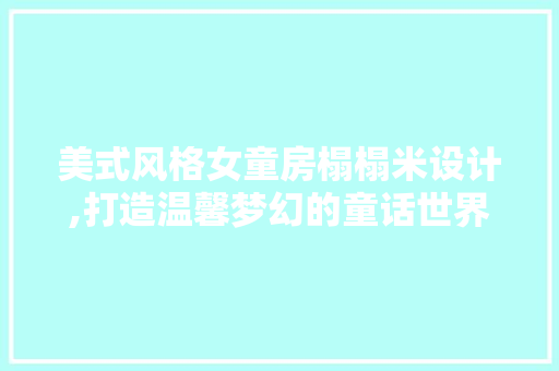 美式风格女童房榻榻米设计,打造温馨梦幻的童话世界