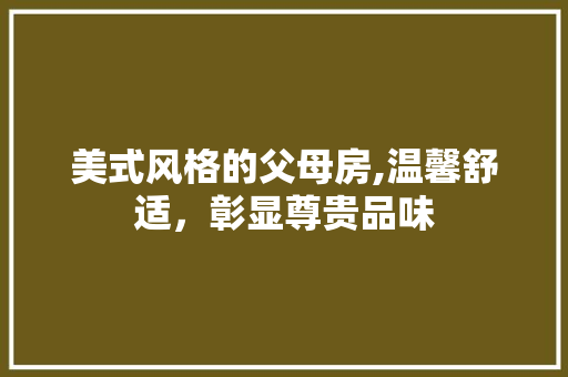 美式风格的父母房,温馨舒适，彰显尊贵品味