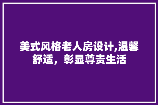 美式风格老人房设计,温馨舒适，彰显尊贵生活