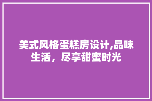 美式风格蛋糕房设计,品味生活，尽享甜蜜时光