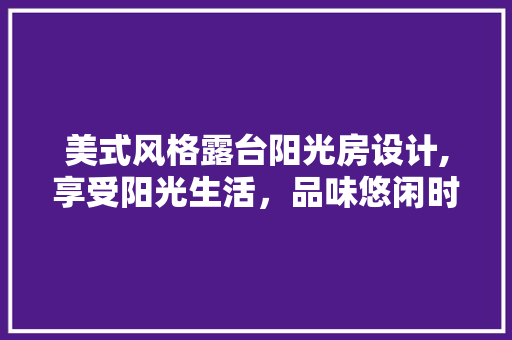 美式风格露台阳光房设计,享受阳光生活，品味悠闲时光