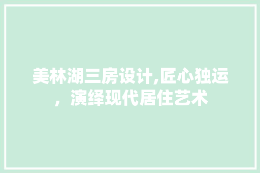 美林湖三房设计,匠心独运，演绎现代居住艺术
