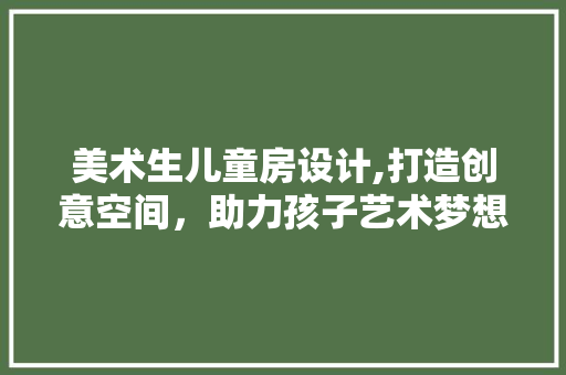 美术生儿童房设计,打造创意空间，助力孩子艺术梦想